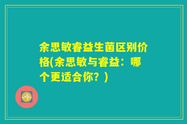 余思敏睿益生菌区别价格(余思敏与睿益：哪个更适合你？)