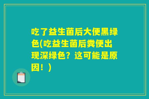 吃了益生菌后大便黑绿色(吃益生菌后粪便出现深绿色？这可能是原因！)