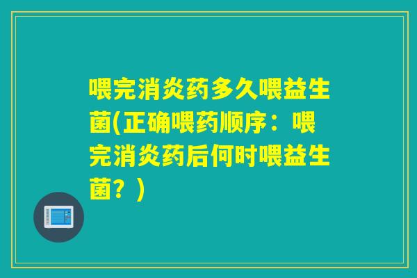喂完消炎药多久喂益生菌(正确喂药顺序：喂完消炎药后何时喂益生菌？)