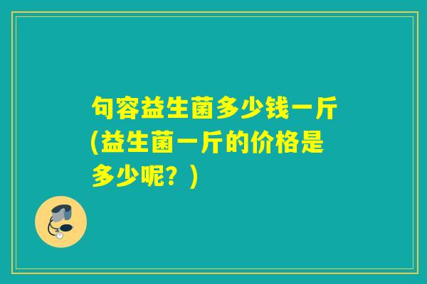 句容益生菌多少钱一斤(益生菌一斤的价格是多少呢？)