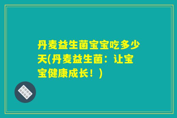 丹麦益生菌宝宝吃多少天(丹麦益生菌：让宝宝健康成长！)