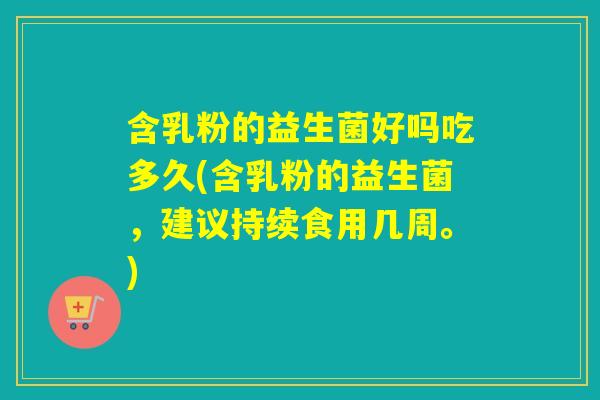 含乳粉的益生菌好吗吃多久(含乳粉的益生菌，建议持续食用几周。)