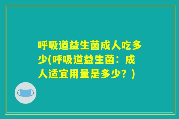 呼吸道益生菌成人吃多少(呼吸道益生菌：成人适宜用量是多少？)