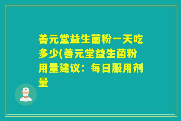 善元堂益生菌粉一天吃多少(善元堂益生菌粉用量建议：每日服用剂量