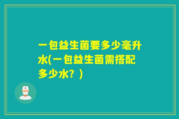 一包益生菌要多少毫升水(一包益生菌需搭配多少水？)