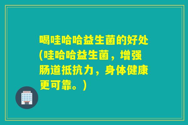 喝哇哈哈益生菌的好处(哇哈哈益生菌，增强肠道抵抗力，身体健康更可靠。)