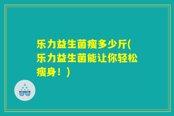 乐力益生菌瘦多少斤(乐力益生菌能让你轻松瘦身！)