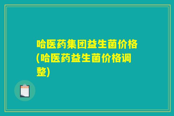 哈医药集团益生菌价格(哈医药益生菌价格调整)