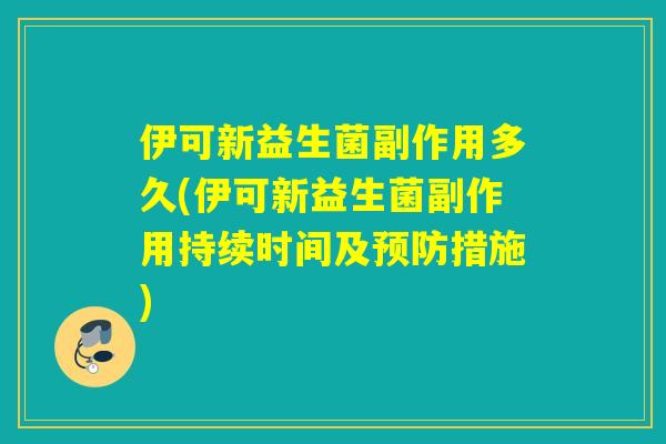 伊可新益生菌副作用多久(伊可新益生菌副作用持续时间及预防措施)