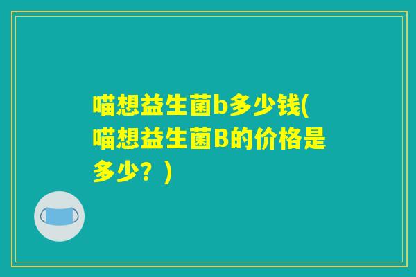 喵想益生菌b多少钱(喵想益生菌B的价格是多少？)