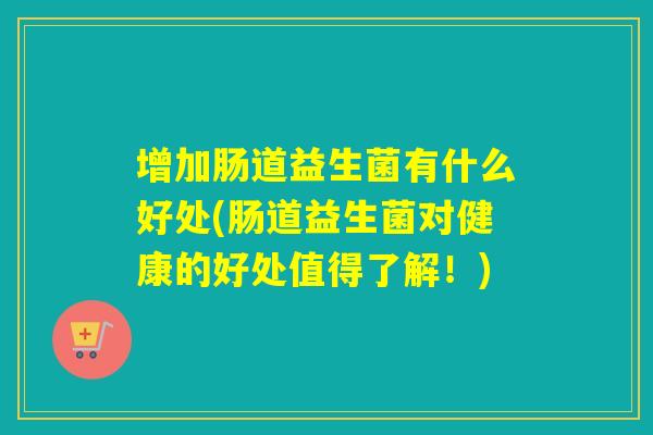 增加肠道益生菌有什么好处(肠道益生菌对健康的好处值得了解！)
