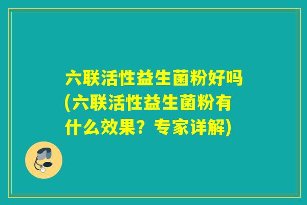 六联活性益生菌粉好吗(六联活性益生菌粉有什么效果？专家详解)