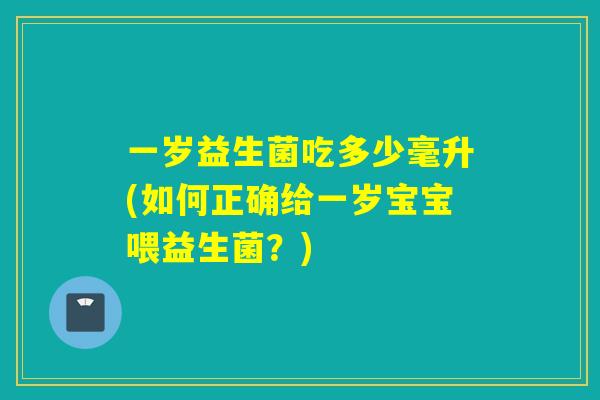 一岁益生菌吃多少毫升(如何正确给一岁宝宝喂益生菌?) 一岁益生菌吃多少毫升(如何正确给一岁宝宝喂益生菌?)