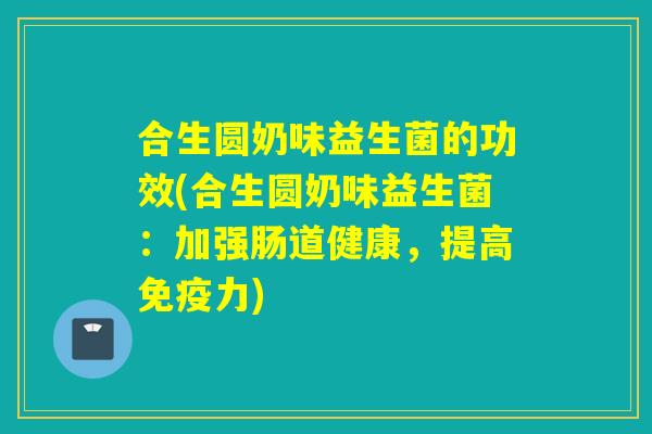 合生圆奶味益生菌的功效(合生圆奶味益生菌：加强肠道健康，提高免疫力)