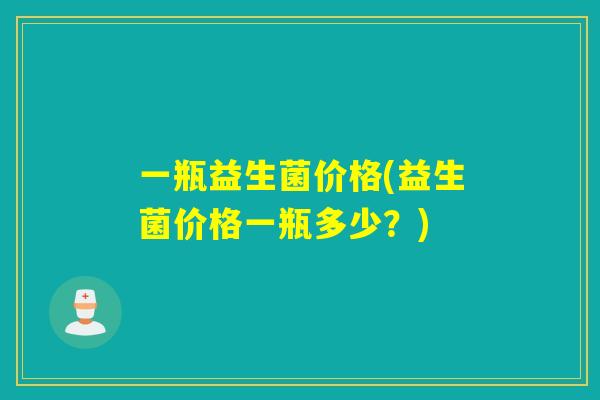 一瓶益生菌价格(益生菌价格一瓶多少？)