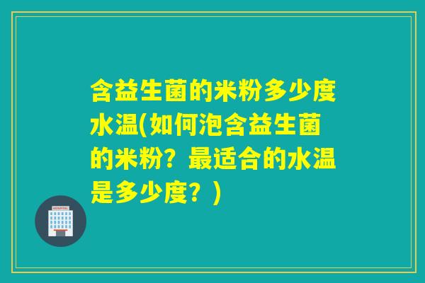 含益生菌的米粉多少度水温(如何泡含益生菌的米粉？最适合的水温是多少度？)