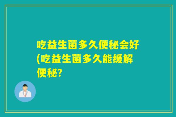 吃益生菌多久便秘会好(吃益生菌多久能缓解便秘？