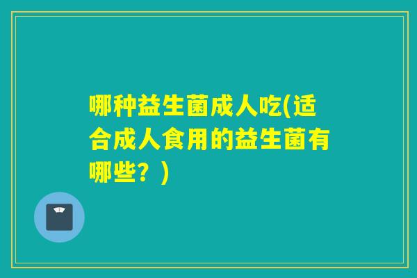 哪种益生菌成人吃(适合成人食用的益生菌有哪些？)