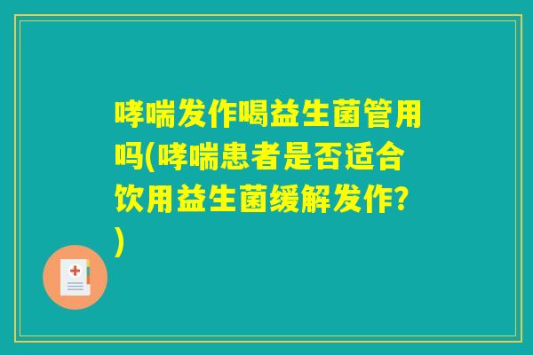 哮喘发作喝益生菌管用吗(哮喘患者是否适合饮用益生菌缓解发作？)