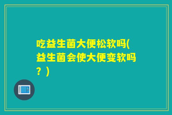 吃益生菌大便松软吗(益生菌会使大便变软吗？)