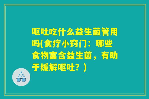 呕吐吃什么益生菌管用吗(食疗小窍门：哪些食物富含益生菌，有助于缓解呕吐？)