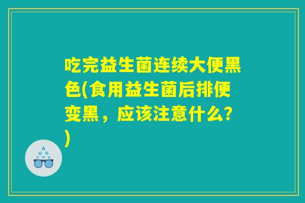 吃完益生菌连续大便黑色(食用益生菌后排便变黑，应该注意什么？)