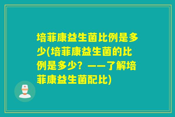 培菲康益生菌比例是多少(培菲康益生菌的比例是多少？——了解培菲康益生菌配比)