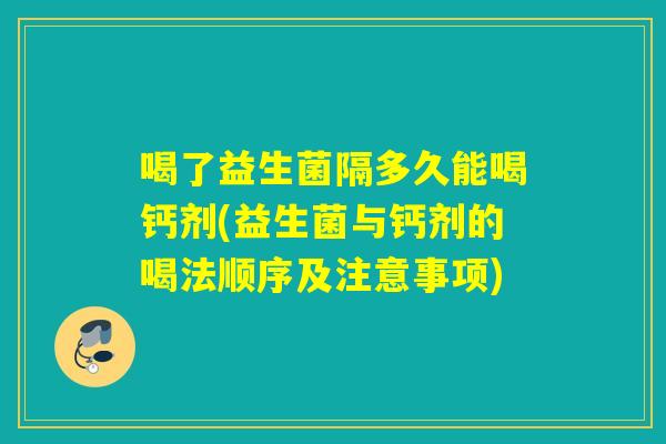 喝了益生菌隔多久能喝钙剂(益生菌与钙剂的喝法顺序及注意事项)