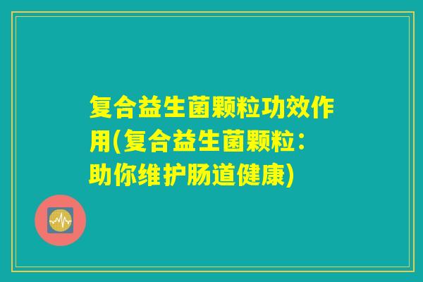 复合益生菌颗粒功效作用(复合益生菌颗粒：助你维护肠道健康)