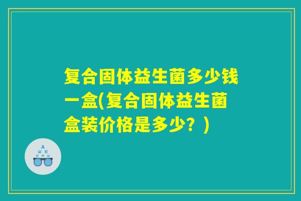 复合固体益生菌多少钱一盒(复合固体益生菌盒装价格是多少？)