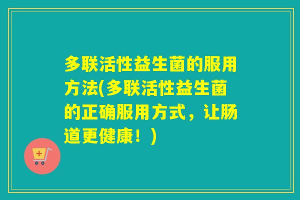 多联活性益生菌的服用方法(多联活性益生菌的正确服用方式，让肠道更健康！)