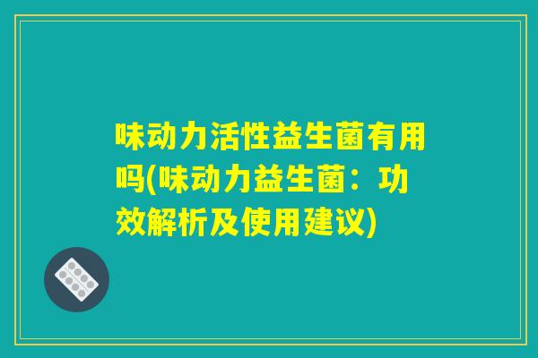 味动力活性益生菌有用吗(味动力益生菌：功效解析及使用建议)