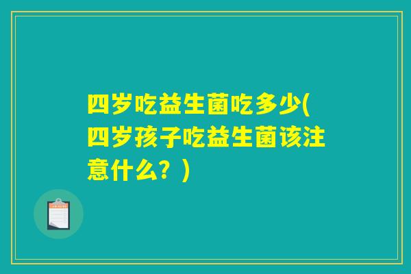 四岁吃益生菌吃多少(四岁孩子吃益生菌该注意什么？)