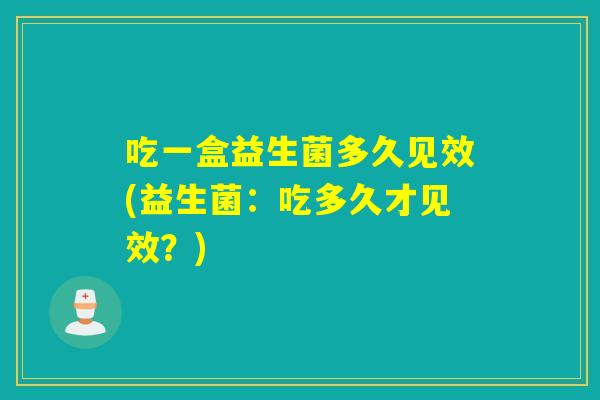 吃一盒益生菌多久见效(益生菌：吃多久才见效？)