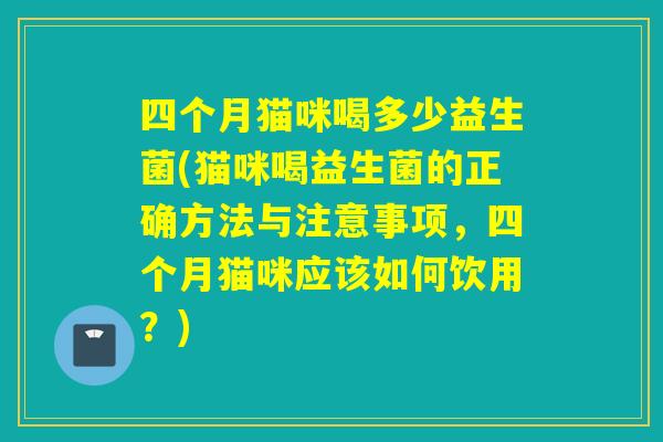 四个月猫咪喝多少益生菌(猫咪喝益生菌的正确方法与注意事项，四个月猫咪应该如何饮用？)