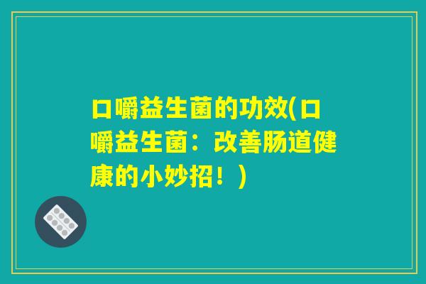 口嚼益生菌的功效(口嚼益生菌：改善肠道健康的小妙招！)