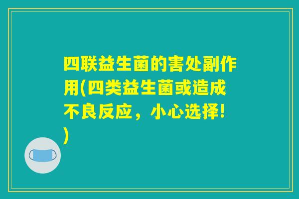 四联益生菌的害处副作用(四类益生菌或造成不良反应,小心选择!) 四联益生菌的害处副作用(四类益生菌或造成不良反应,小心选择!)