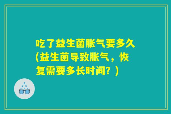 吃了益生菌胀气要多久(益生菌导致胀气，恢复需要多长时间？)