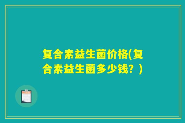 复合素益生菌价格(复合素益生菌多少钱？)