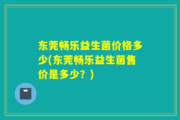 东莞畅乐益生菌价格多少(东莞畅乐益生菌售价是多少？)