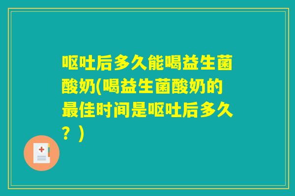 呕吐后多久能喝益生菌酸奶(喝益生菌酸奶的最佳时间是呕吐后多久？)