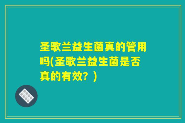 圣歌兰益生菌真的管用吗(圣歌兰益生菌是否真的有效?) 圣歌兰益生菌真的管用吗(圣歌兰益生菌是否真的有效?)
