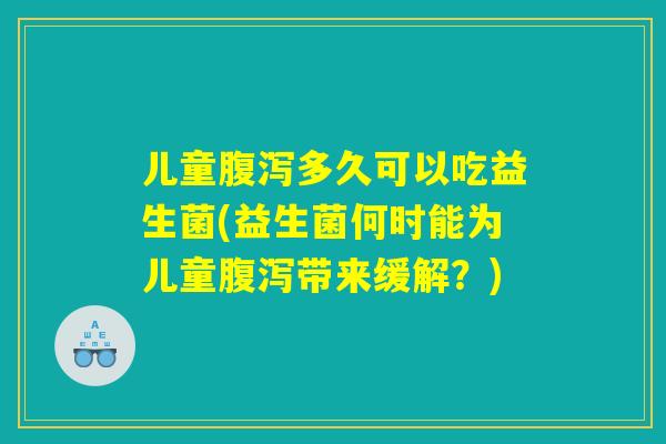 儿童腹泻多久可以吃益生菌(益生菌何时能为儿童腹泻带来缓解？)