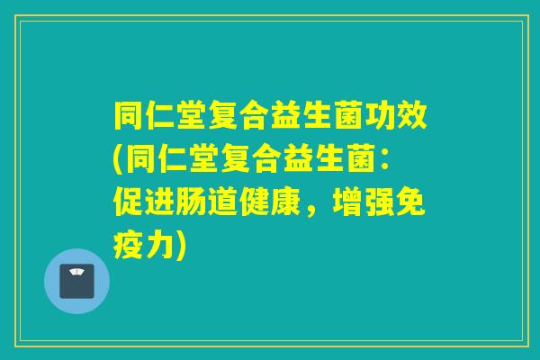 同仁堂复合益生菌功效(同仁堂复合益生菌：促进肠道健康，增强免疫力)