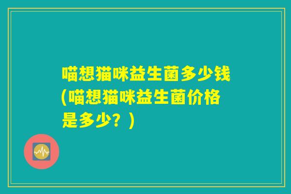 喵想猫咪益生菌多少钱(喵想猫咪益生菌价格是多少？)
