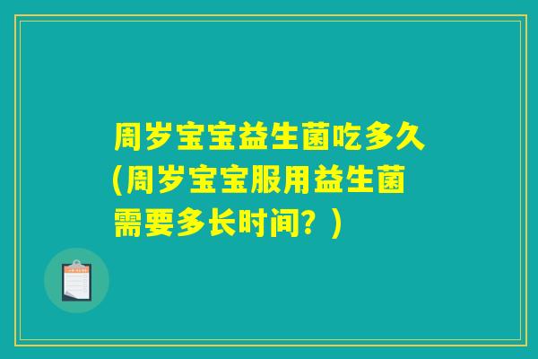 周岁宝宝益生菌吃多久(周岁宝宝服用益生菌需要多长时间？)