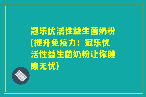 冠乐优活性益生菌奶粉(提升免疫力！冠乐优活性益生菌奶粉让你健康无忧)