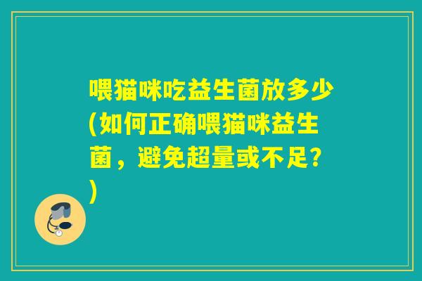 喂猫咪吃益生菌放多少(如何正确喂猫咪益生菌，避免超量或不足？)