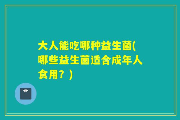 大人能吃哪种益生菌(哪些益生菌适合成年人食用？)