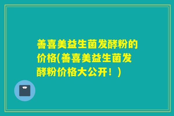 善喜美益生菌发酵粉的价格(善喜美益生菌发酵粉价格大公开！)